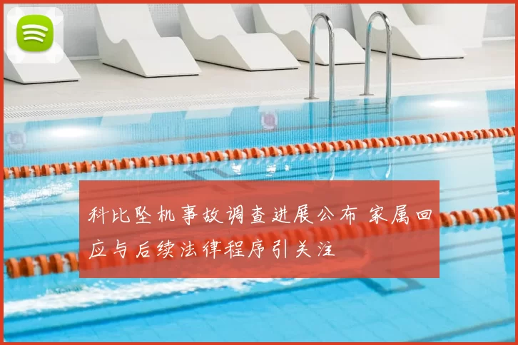 科比坠机事故调查进展公布 家属回应与后续法律程序引关注