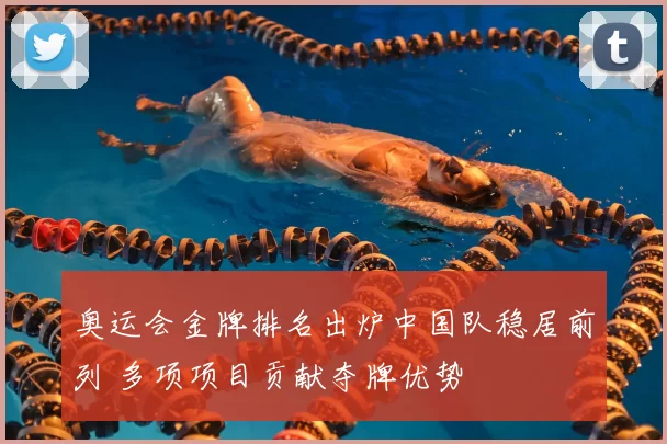 奥运会金牌排名出炉中国队稳居前列 多项项目贡献夺牌优势