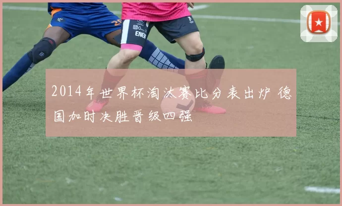 2014年世界杯淘汰赛比分表出炉 德国加时决胜晋级四强
