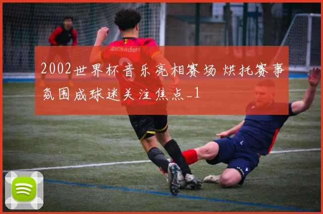 2002世界杯音乐亮相赛场 烘托赛事氛围成球迷关注焦点_1