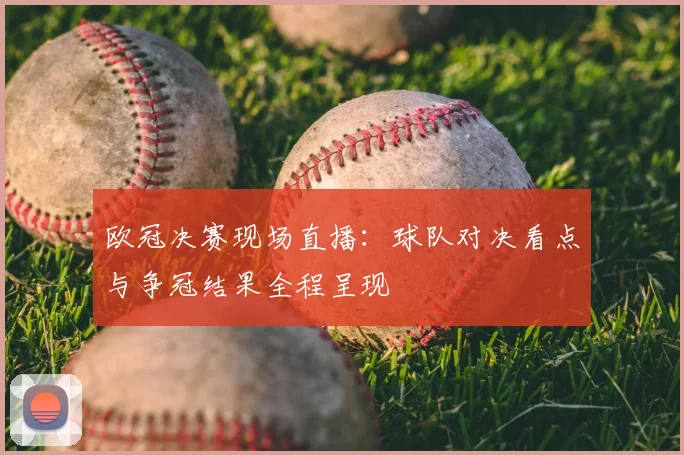欧冠决赛现场直播:球队对决看点与争冠结果全程呈现