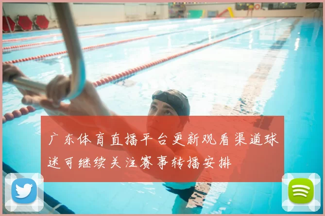 广东体育直播平台更新观看渠道球迷可继续关注赛事转播安排