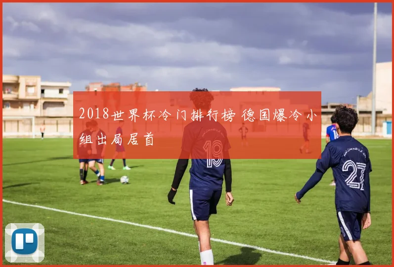 2018世界杯冷门排行榜 德国爆冷小组出局居首