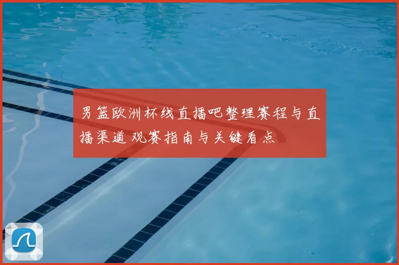 男篮欧洲杯线直播吧整理赛程与直播渠道 观赛指南与关键看点