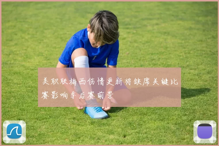 美职联梅西伤情更新将缺席关键比赛影响季后赛前景