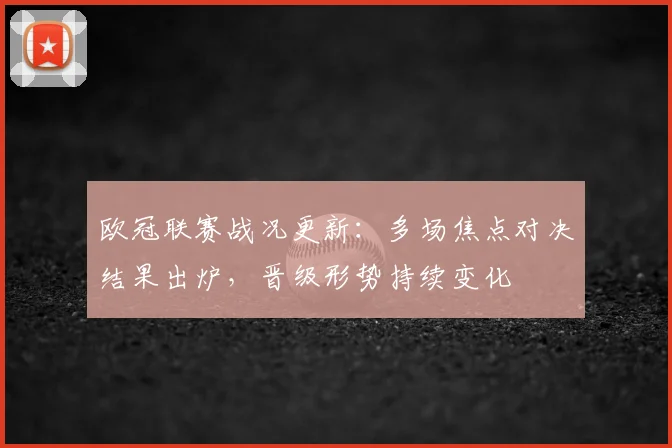 欧冠联赛战况更新:多场焦点对决结果出炉,晋级形势持续变化