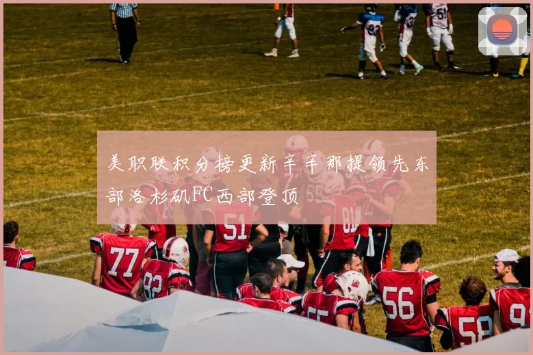 美职联积分榜更新辛辛那提领先东部洛杉矶FC西部登顶