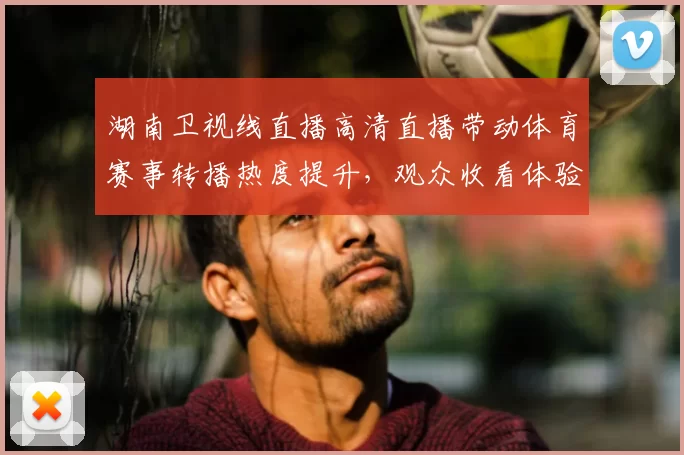 湖南卫视线直播高清直播带动体育赛事转播热度提升,观众收看体验持续优化