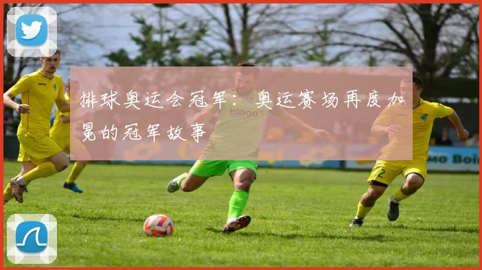 排球奥运会冠军：奥运赛场再度加冕的冠军故事