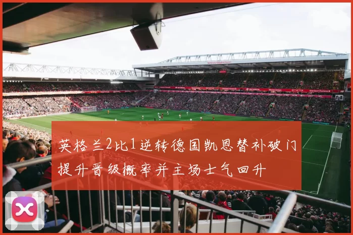 英格兰2比1逆转德国凯恩替补破门提升晋级概率并主场士气回升