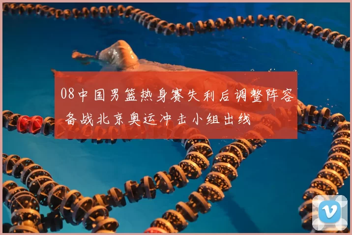 08中国男篮热身赛失利后调整阵容 备战北京奥运冲击小组出线