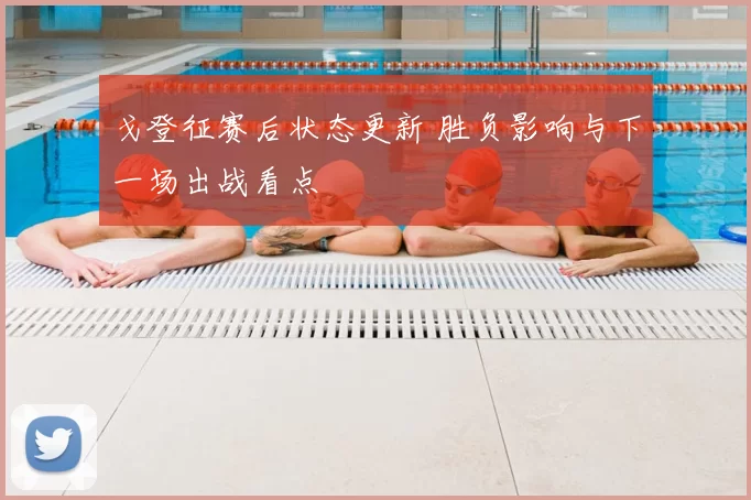 戈登征赛后状态更新 胜负影响与下一场出战看点