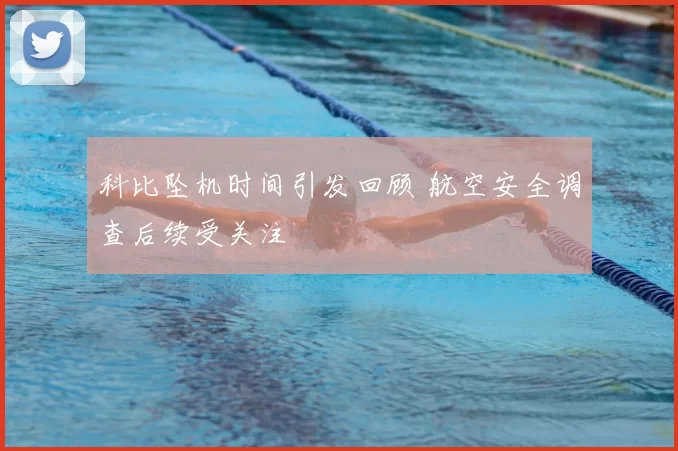 科比坠机时间引发回顾 航空安全调查后续受关注