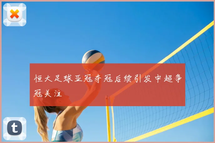 恒大足球亚冠夺冠后续引发中超争冠关注