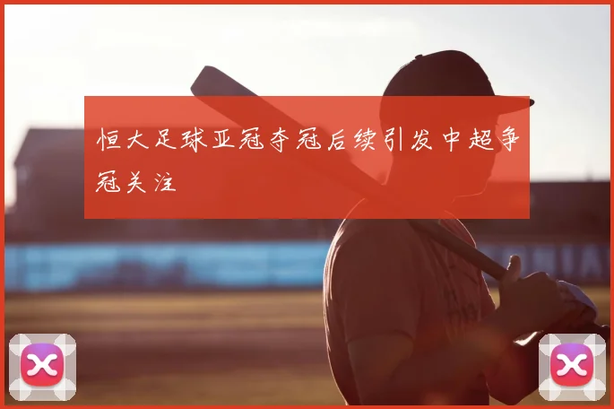恒大足球亚冠夺冠后续引发中超争冠关注
