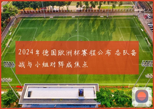 2024年德国欧洲杯赛程公布 各队备战与小组对阵成焦点