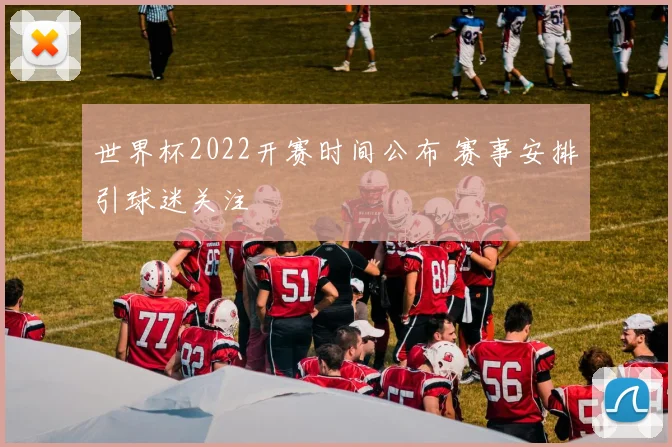 世界杯2022开赛时间公布 赛事安排引球迷关注