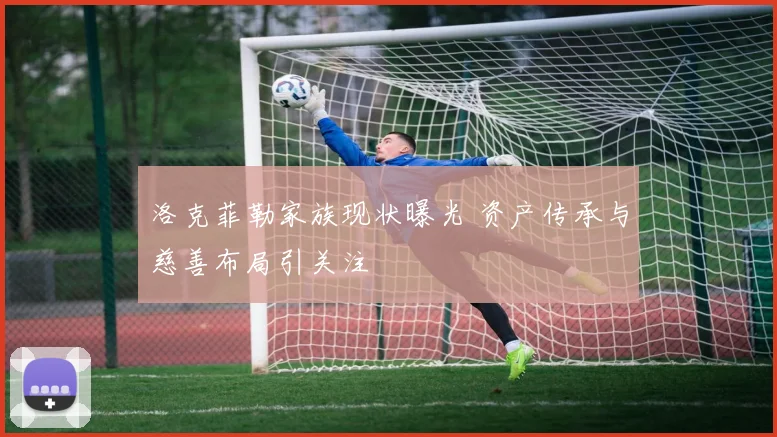 洛克菲勒家族现状曝光 资产传承与慈善布局引关注