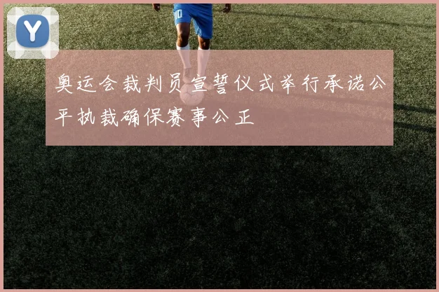 奥运会裁判员宣誓仪式举行承诺公平执裁确保赛事公正