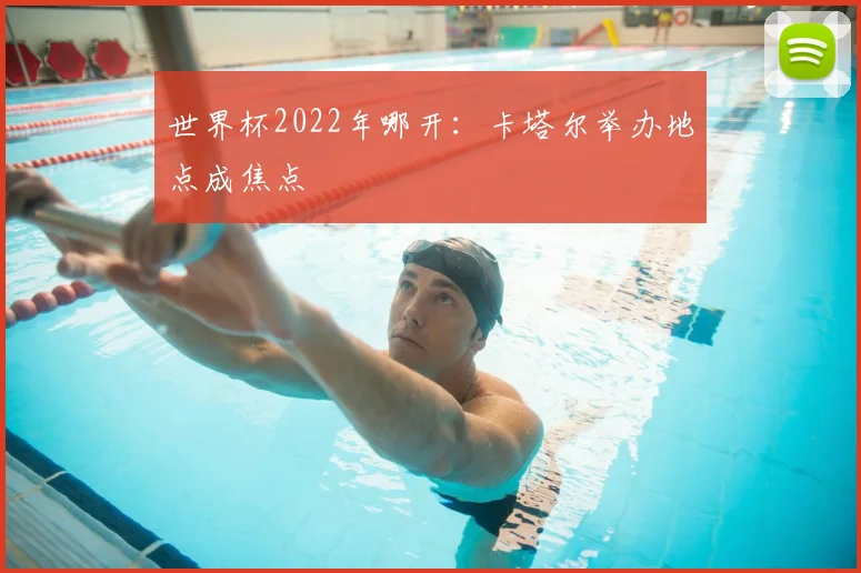 世界杯2022年哪开：卡塔尔举办地点成焦点