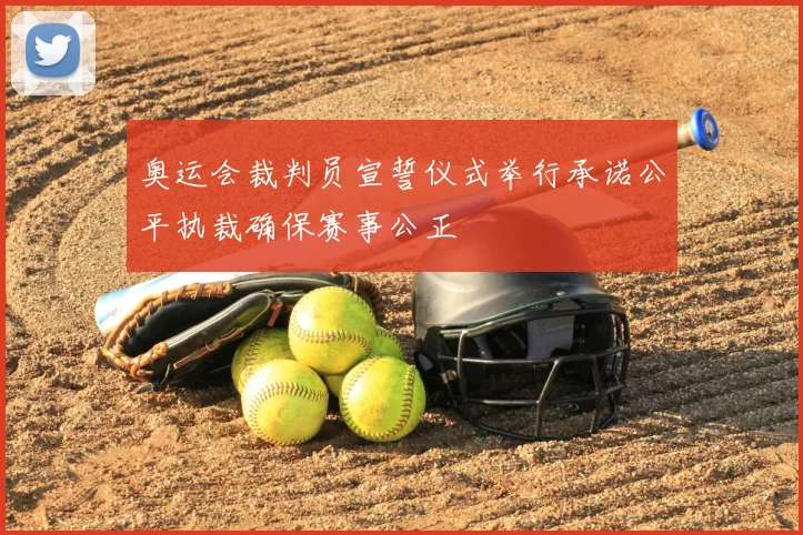 奥运会裁判员宣誓仪式举行承诺公平执裁确保赛事公正