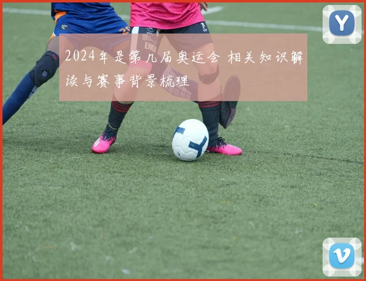 2024年是第几届奥运会 相关知识解读与赛事背景梳理