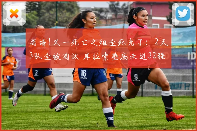 离谱!又一死亡之组全死光了：2天3队全被淘汰 库拉索垫底未进32强