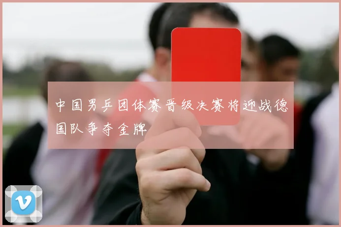 中国男乒团体赛晋级决赛将迎战德国队争夺金牌