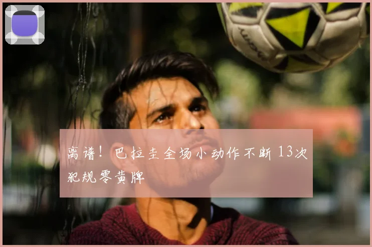 离谱！巴拉圭全场小动作不断 13次犯规零黄牌
