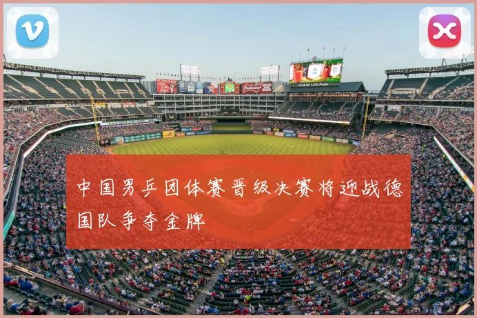 中国男乒团体赛晋级决赛将迎战德国队争夺金牌