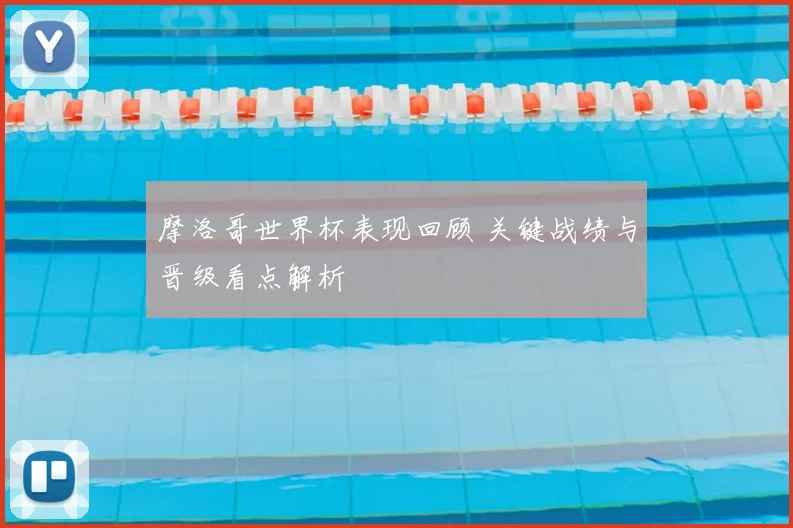 摩洛哥世界杯表现回顾 关键战绩与晋级看点解析