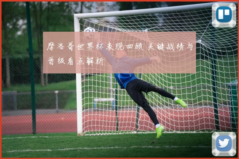 摩洛哥世界杯表现回顾 关键战绩与晋级看点解析