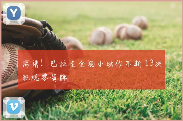 离谱！巴拉圭全场小动作不断 13次犯规零黄牌