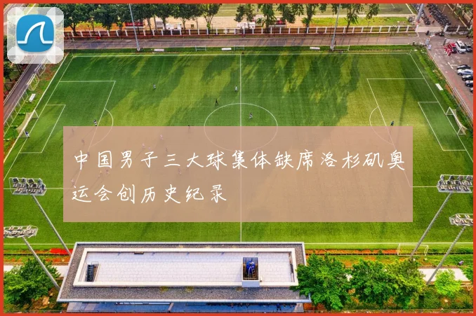 中国男子三大球集体缺席洛杉矶奥运会创历史纪录
