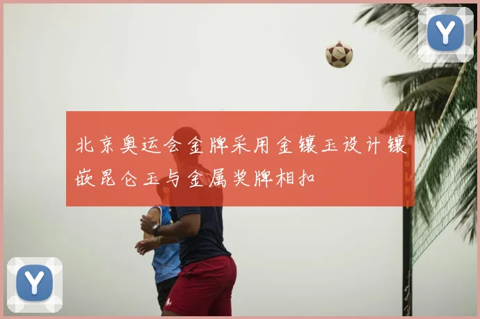 北京奥运会金牌采用金镶玉设计镶嵌昆仑玉与金属奖牌相扣